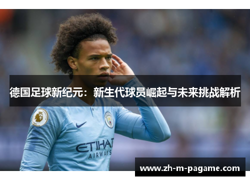 德国足球新纪元:新生代球员崛起与未来挑战解析 德国足球新纪元:新生代球员崛起与未来挑战解析