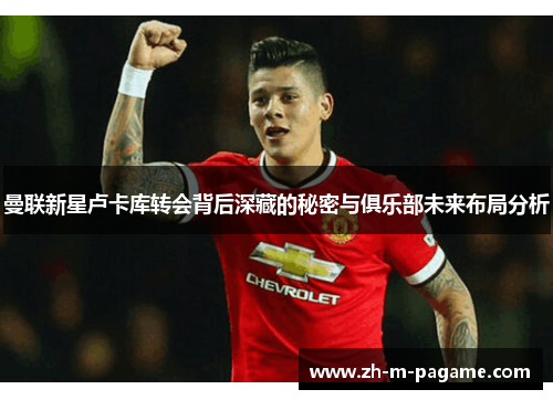 曼联新星卢卡库转会背后深藏的秘密与俱乐部未来布局分析