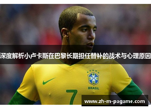 深度解析小卢卡斯在巴黎长期担任替补的战术与心理原因