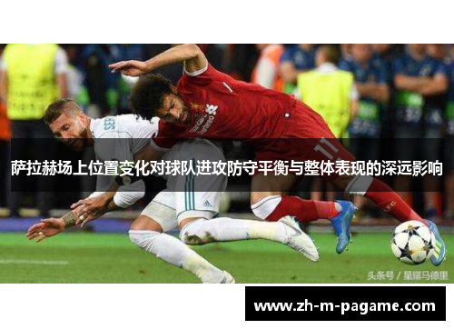 萨拉赫场上位置变化对球队进攻防守平衡与整体表现的深远影响 萨拉赫场上位置变化对球队进攻防守平衡与整体表现的深远影响