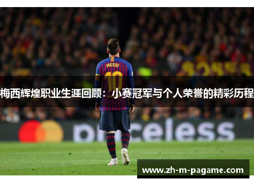 梅西辉煌职业生涯回顾:小赛冠军与个人荣誉的精彩历程 梅西辉煌职业生涯回顾:小赛冠军与个人荣誉的精彩历程