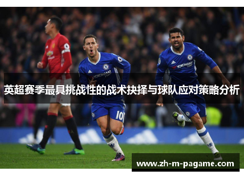 英超赛季最具挑战性的战术抉择与球队应对策略分析