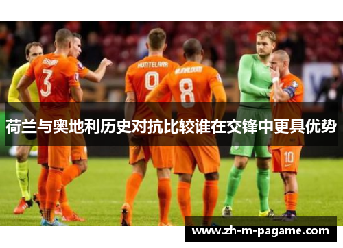 荷兰与奥地利历史对抗比较谁在交锋中更具优势 荷兰与奥地利历史对抗比较谁在交锋中更具优势