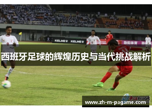 西班牙足球的辉煌历史与当代挑战解析