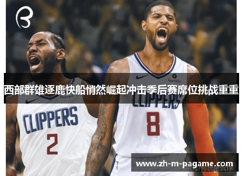 西部群雄逐鹿快船悄然崛起冲击季后赛席位挑战重重
