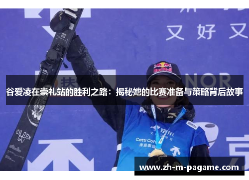 谷爱凌在崇礼站的胜利之路：揭秘她的比赛准备与策略背后故事