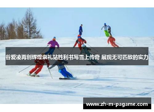 谷爱凌再创辉煌崇礼站胜利书写雪上传奇 展现无可匹敌的实力 谷爱凌再创辉煌崇礼站胜利书写雪上传奇 展现无可匹敌的实力