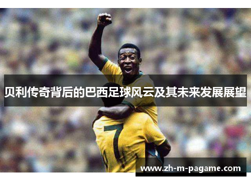 贝利传奇背后的巴西足球风云及其未来发展展望 贝利传奇背后的巴西足球风云及其未来发展展望