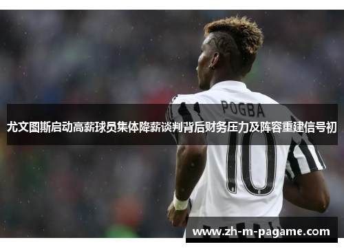 尤文图斯启动高薪球员集体降薪谈判背后财务压力及阵容重建信号初 尤文图斯启动高薪球员集体降薪谈判背后财务压力及阵容重建信号初